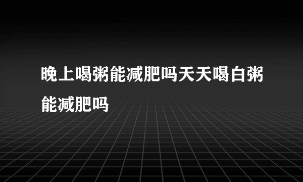 晚上喝粥能减肥吗天天喝白粥能减肥吗