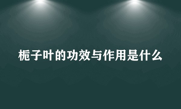栀子叶的功效与作用是什么