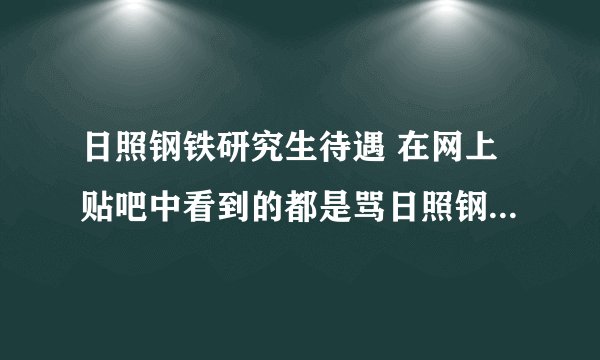 日照钢铁研究生待遇 在网上贴吧中看到的都是骂日照钢铁厂的帖子,没有说日照钢铁厂好