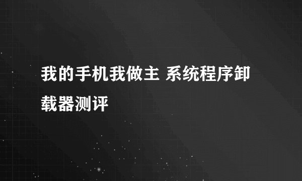 我的手机我做主 系统程序卸载器测评