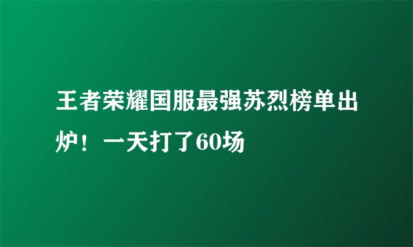 王者荣耀国服最强苏烈榜单出炉!一天打了60场