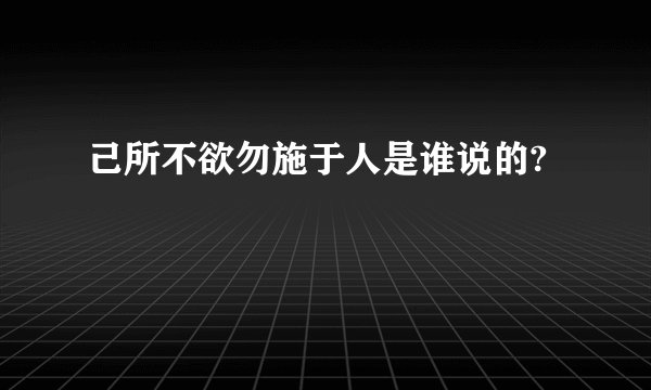 己所不欲勿施于人是谁说的?