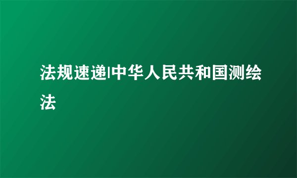 法规速递|中华人民共和国测绘法