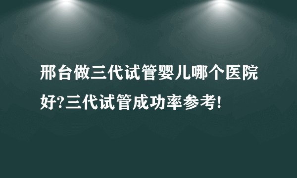邢台做三代试管婴儿哪个医院好?三代试管成功率参考!
