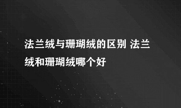 法兰绒与珊瑚绒的区别 法兰绒和珊瑚绒哪个好
