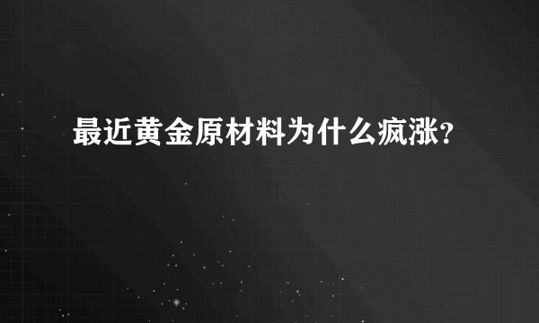 最近黄金原材料为什么疯涨？