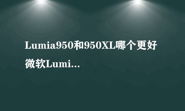 Lumia950和950XL哪个更好 微软Lumia950XL和950有什么区别对比