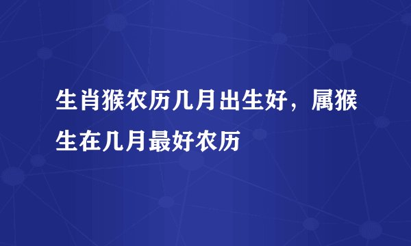 生肖猴农历几月出生好，属猴生在几月最好农历