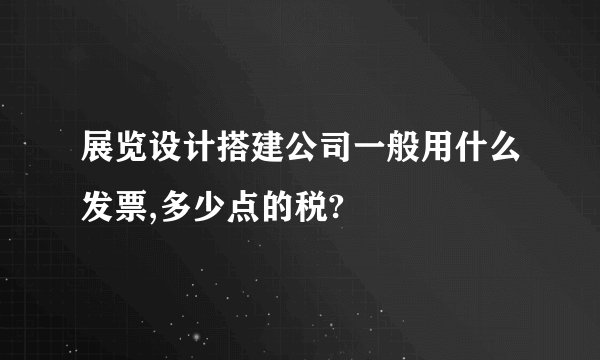 展览设计搭建公司一般用什么发票,多少点的税?