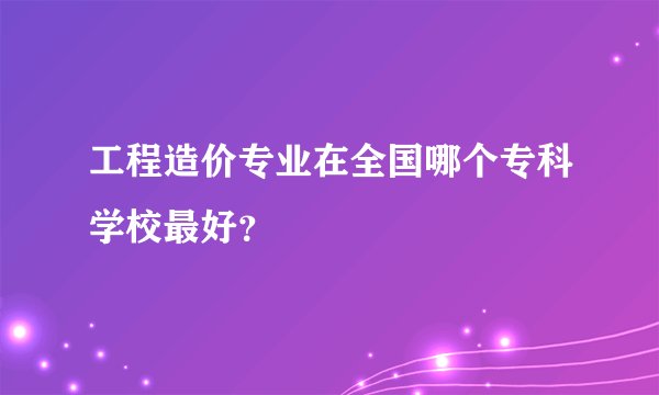 工程造价专业在全国哪个专科学校最好?