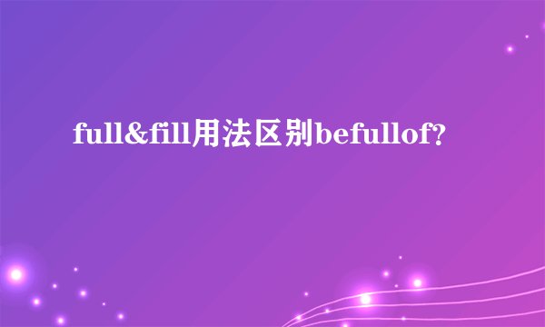 full&fill用法区别befullof？