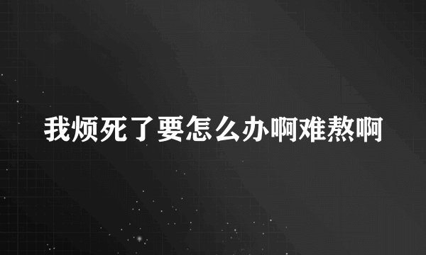 我烦死了要怎么办啊难熬啊