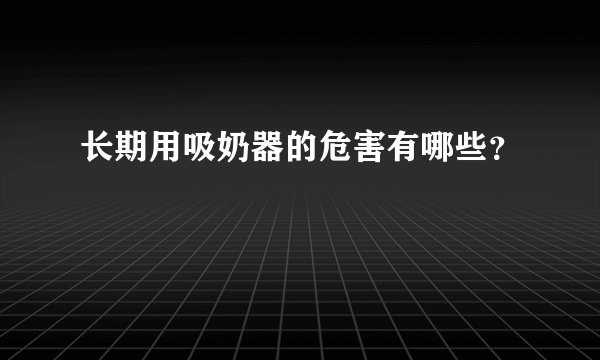 长期用吸奶器的危害有哪些？