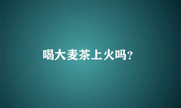 喝大麦茶上火吗？
