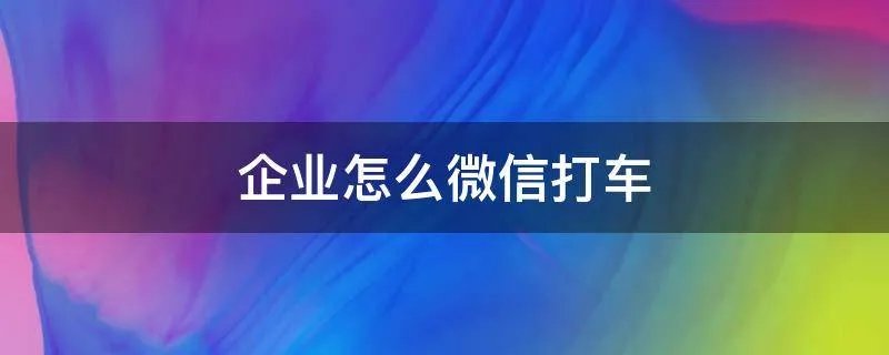 企业怎么微信打车