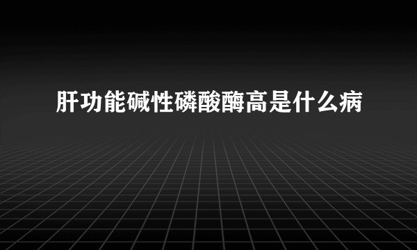 肝功能碱性磷酸酶高是什么病