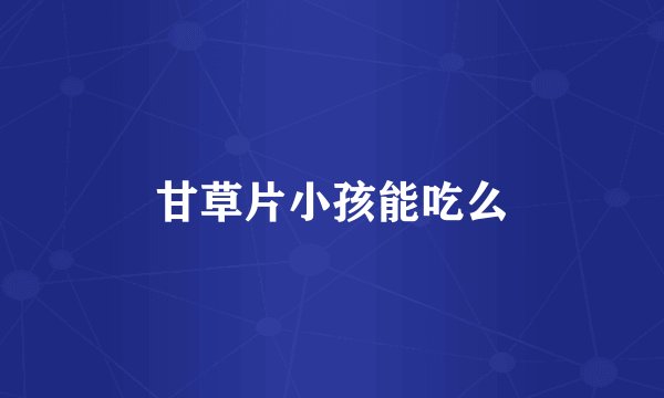 甘草片小孩能吃么
