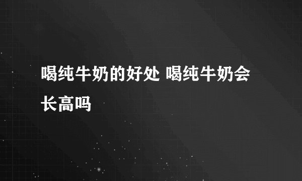 喝纯牛奶的好处 喝纯牛奶会长高吗
