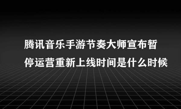 腾讯音乐手游节奏大师宣布暂停运营重新上线时间是什么时候