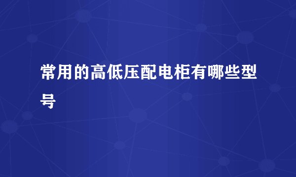 常用的高低压配电柜有哪些型号