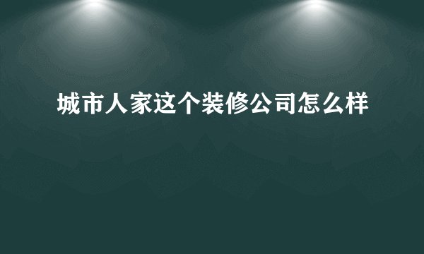 城市人家这个装修公司怎么样