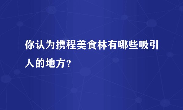 你认为携程美食林有哪些吸引人的地方？