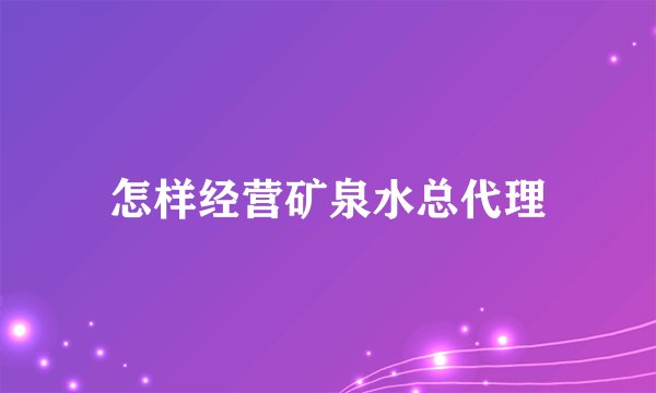 怎样经营矿泉水总代理