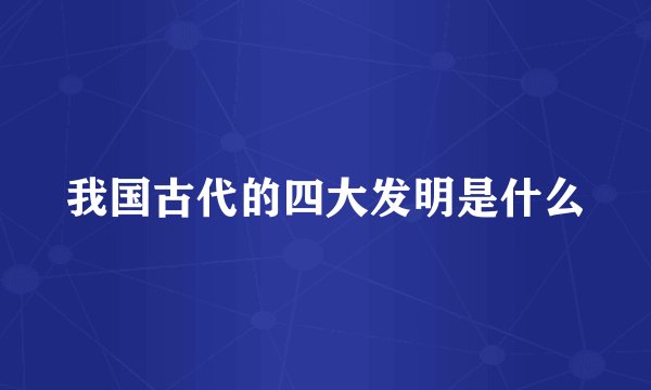 我国古代的四大发明是什么