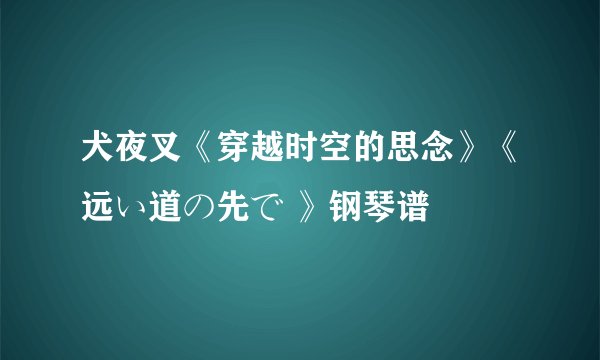 犬夜叉《穿越时空的思念》《远い道の先で 》钢琴谱