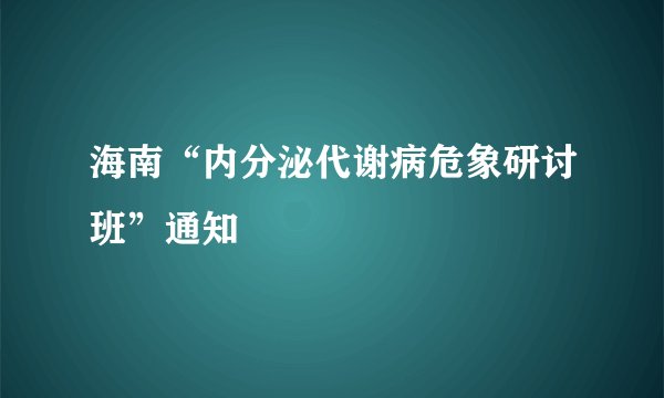海南“内分泌代谢病危象研讨班”通知