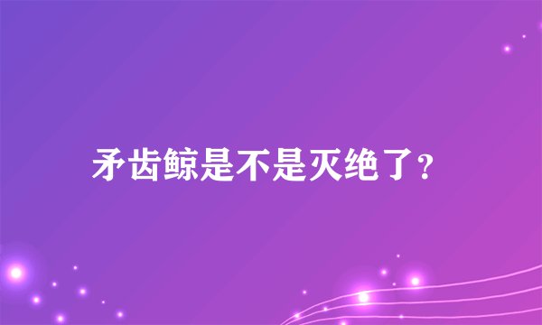 矛齿鲸是不是灭绝了？