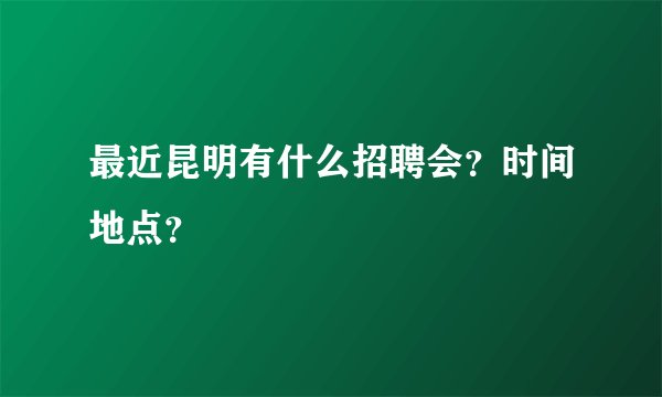 最近昆明有什么招聘会？时间地点？