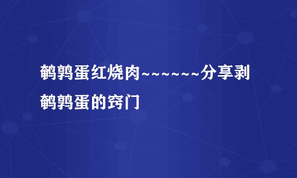 鹌鹑蛋红烧肉~~~~~~分享剥鹌鹑蛋的窍门