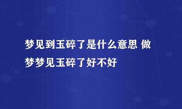 梦见到玉碎了是什么意思 做梦梦见玉碎了好不好