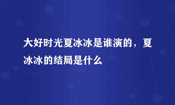大好时光夏冰冰是谁演的,夏冰冰的结局是什么