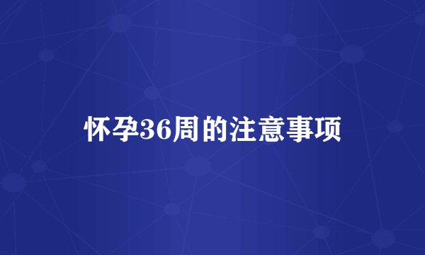 怀孕36周的注意事项