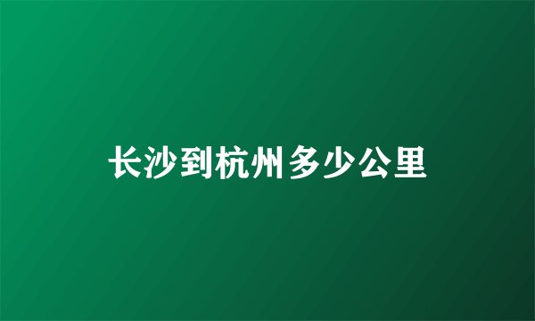 长沙到杭州多少公里