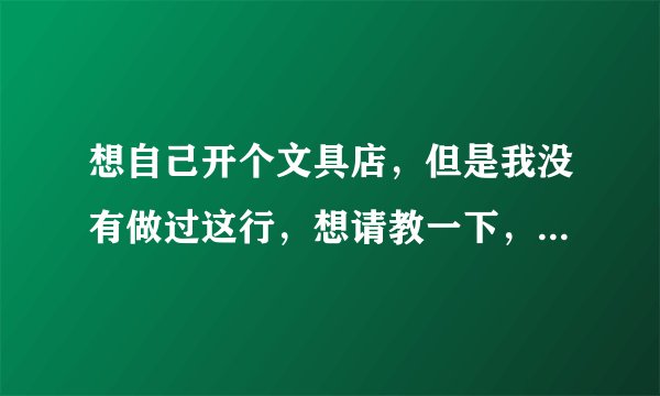 想自己开个文具店，但是我没有做过这行，想请教一下，怎样进货？ 如何加盟得力文具？需要加盟费吗？