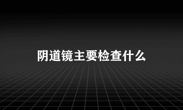 阴道镜主要检查什么