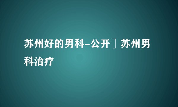 苏州好的男科-公开］苏州男科治疗