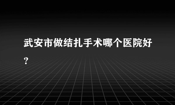 武安市做结扎手术哪个医院好？