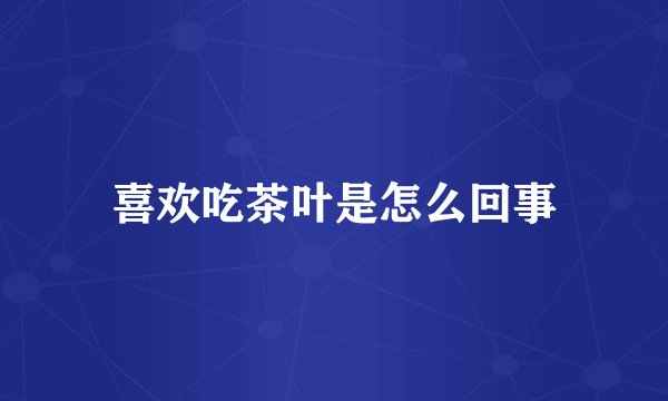 喜欢吃茶叶是怎么回事