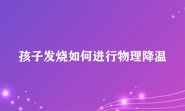 孩子发烧如何进行物理降温
