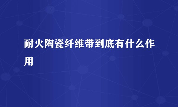 耐火陶瓷纤维带到底有什么作用