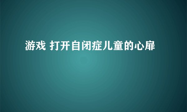 游戏 打开自闭症儿童的心扉