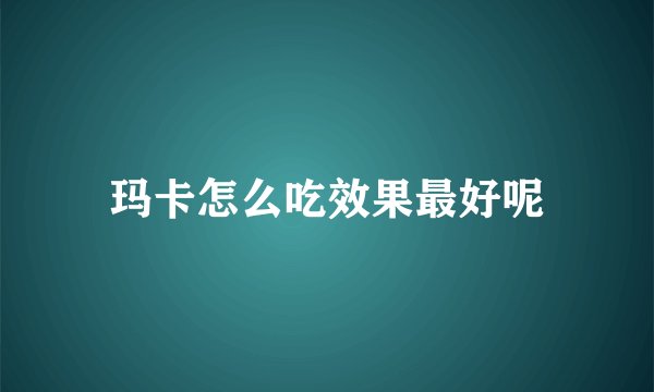 玛卡怎么吃效果最好呢