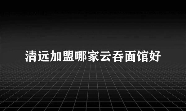 清远加盟哪家云吞面馆好