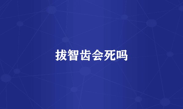 拔智齿会死吗