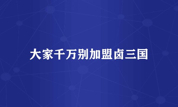 大家千万别加盟卤三国
