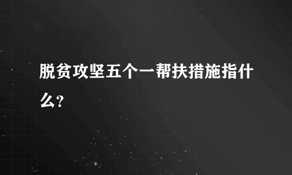 脱贫攻坚五个一帮扶措施指什么？